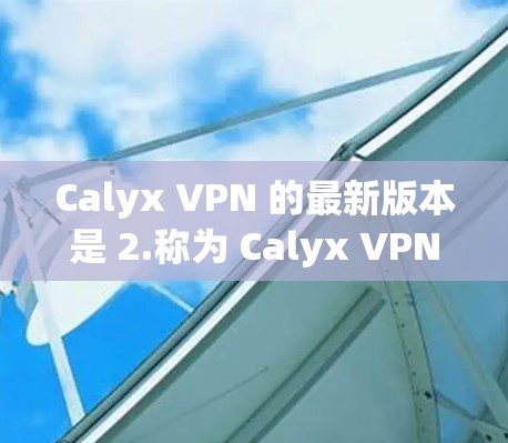 Calyx VPN 的最新版本是 2.称为 Calyx VPN 2.这是一个后续版本，主要针对功能和性能进行了优化。以下是关于 Calyx VPN 2.的重要信息