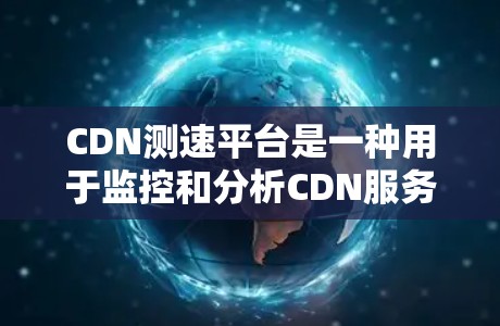 CDN测速平台是一种用于监控和分析CDN服务器延迟和性能的工具，旨在优化CDN网络的用户体验。以下是关于CDN测速平台的详细信息