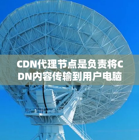 CDN代理节点是负责将CDN内容传输到用户电脑的节点，其核心功能包括数据传输、动态调整和安全保护。以下是CDN代理节点的关键点总结