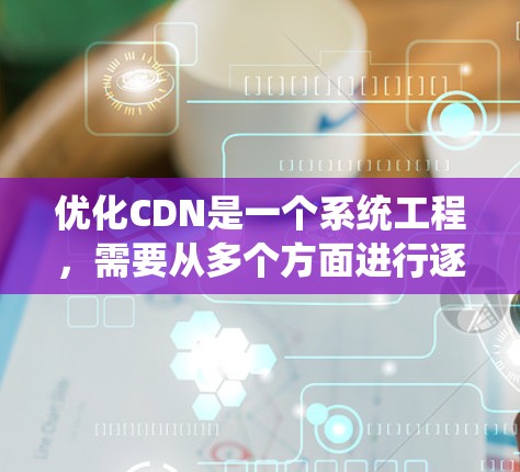 优化CDN是一个系统工程，需要从多个方面进行逐步优化，以提高网站的访问效率和用户体验。以下是具体的优化步骤和建议