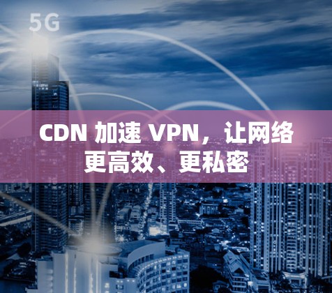 CDN 加速 VPN，让网络更高效、更私密