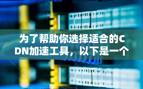 为了帮助你选择适合的CDN加速工具，以下是一个有条理的总结和推荐
