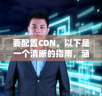 要配置CDN,以下是一个清晰的指南,涵盖从了解基础到实际操作的步骤 要配置CDN,以下是一个清晰的指南,涵盖从了解基础到实际操作的步骤