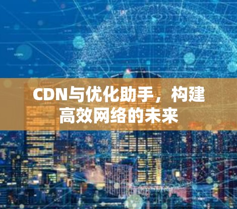 CDN与优化助手，构建高效网络的未来