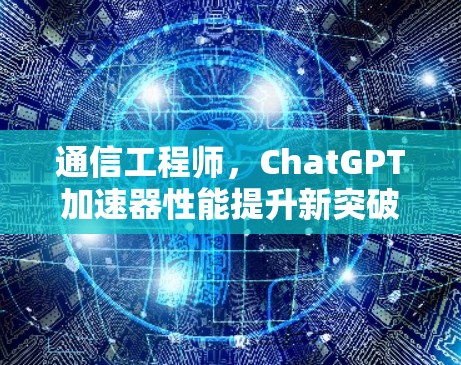 通信工程师，ChatGPT加速器性能提升新突破