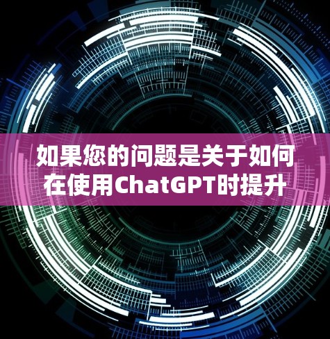 如果您的问题是关于如何在使用ChatGPT时提升性能，或者关于如何通过网络加速来优化ChatGPT的运行，建议您检查您的设备配置，确保网络连接稳定，并且使用合适的加速工具来提升网络速度