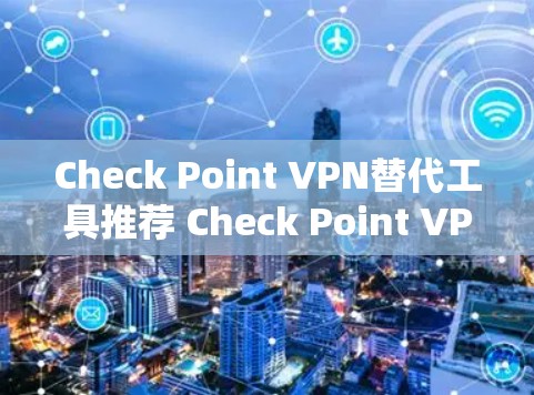 Check Point VPN替代工具推荐 Check Point VPN的核心功能与优势