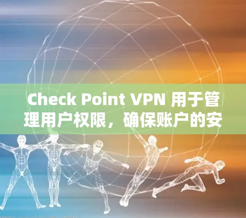 Check Point VPN 用于管理用户权限，确保账户的安全和合规性。以下是如何进行用户管理与权限配置的步骤指南