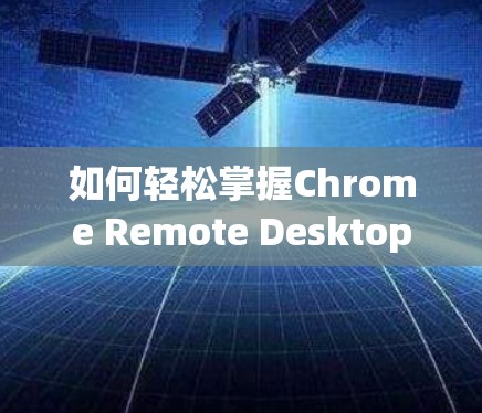 如何轻松掌握Chrome Remote Desktop？从安装到配置，一步一步解析