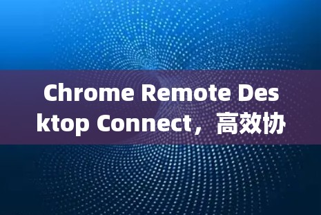 Chrome Remote Desktop Connect,高效协作的智能连接工具 Chrome Remote Desktop Connect,高效协作的智能连接工具