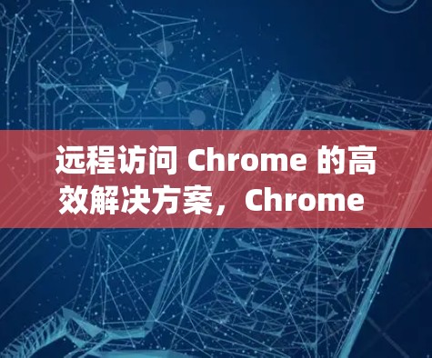 远程访问 Chrome 的高效解决方案，Chrome Remote Desktop软件下载