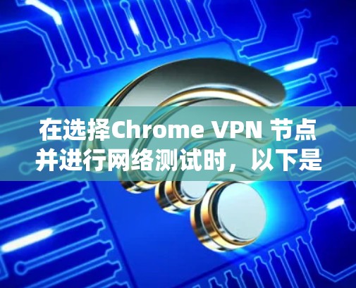 在选择Chrome VPN 节点并进行网络测试时，以下是一个系统化的指南