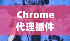Chrome代理插件是用于模拟在本地访问互联网服务的工具，帮助测试浏览器和插件的功能。以下是一个系统化的指南，帮助您选择和使用合适的Chrome代理插件