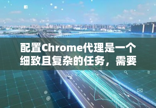 配置Chrome代理是一个细致且复杂的任务，需要遵循以下步骤