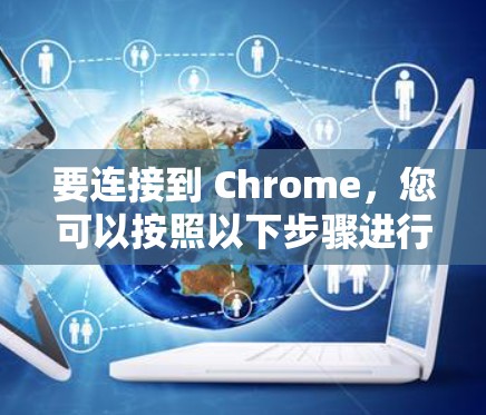 要连接到 Chrome,您可以按照以下步骤进行 要连接到 Chrome,您可以按照以下步骤进行