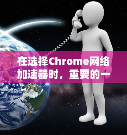 在选择Chrome网络加速器时，重要的一点是根据您的具体需求来决定。以下是一些综合考虑的因素和推荐策略