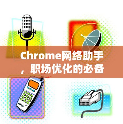 Chrome网络助手，职场优化的必备工具