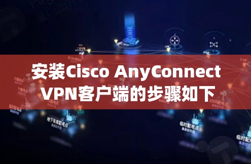 安装Cisco AnyConnect VPN客户端的步骤如下
