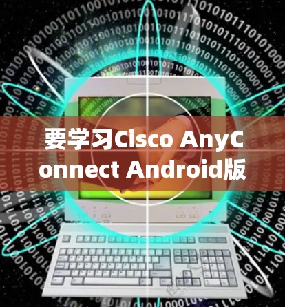 要学习Cisco AnyConnect Android版的移动办公教程，可以按照以下步骤进行