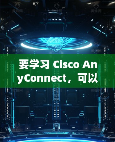 要学习 Cisco AnyConnect，可以按照以下步骤进行