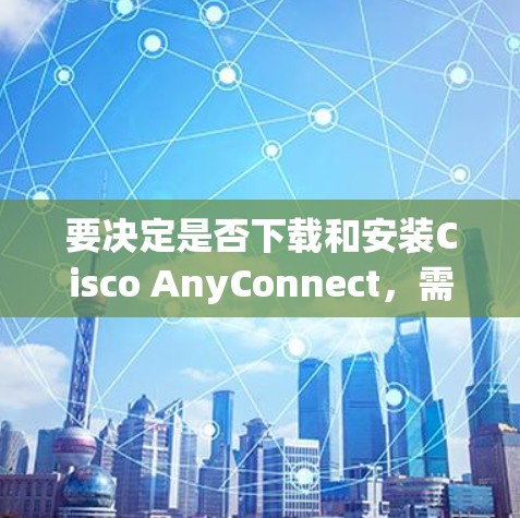 要决定是否下载和安装Cisco AnyConnect，需从多个角度进行评估