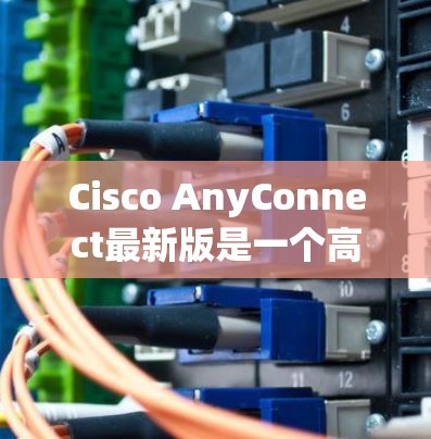 Cisco AnyConnect最新版是一个高性能的网络设备，广泛应用于数据中心和云计算环境。以下是其详细信息