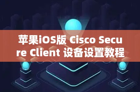 苹果iOS版 Cisco Secure Client 设备设置教程