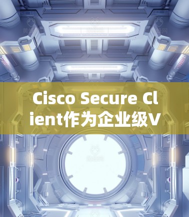 Cisco Secure Client作为企业级VPN的安全协议，提供了多种加密方案，以确保数据在企业环境中得到安全保护。以下是其安全功能的详细分析