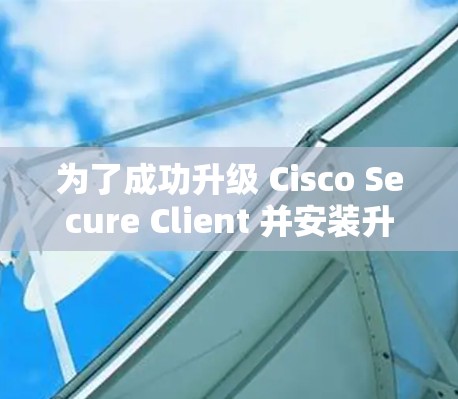为了成功升级 Cisco Secure Client 并安装升级版，按照以下步骤进行
