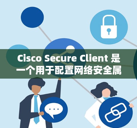 Cisco Secure Client 是一个用于配置网络安全属性的工具，支持多种安全配置，如防火墙、安全组、访问控制和入侵检测。以下是对Cisco Secure Client 的详细介绍