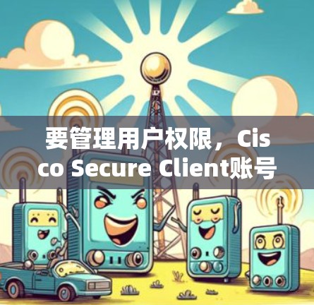 要管理用户权限，Cisco Secure Client账号提供了一系列工具和操作步骤，以下是详细的步骤说明