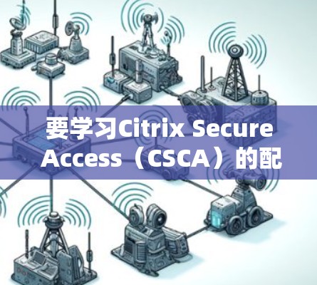 要学习Citrix Secure Access(CSCA)的配置,特别是帮助企业部分,可以按照以下步骤进行 要学习Citrix Secure Access(CSCA)的配置,特别是帮助企业部分,可以按照以下步骤进行