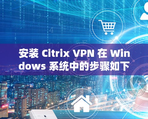 安装 Citrix VPN 在 Windows 系统中的步骤如下 安装 Citrix VPN 在 Windows 系统中的步骤如下