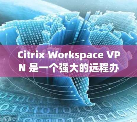 Citrix Workspace VPN 是一个强大的远程办公工具，允许团队成员访问外部网络。为了下载和安装Citrix Workspace VPN，你可以按照以下步骤进行