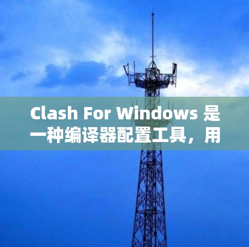 Clash For Windows 是一种编译器配置工具，用于处理编译器冲突，确保在 Windows 环境中更高效地编译项目。以下是详细的步骤说明