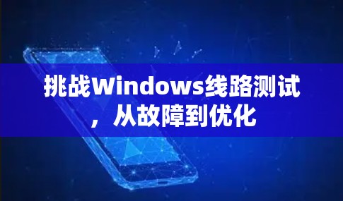 挑战Windows线路测试,从故障到优化 挑战Windows线路测试,从故障到优化