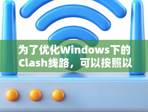 为了优化Windows下的 Clash线路,可以按照以下步骤进行 为了优化Windows下的 Clash线路,可以按照以下步骤进行