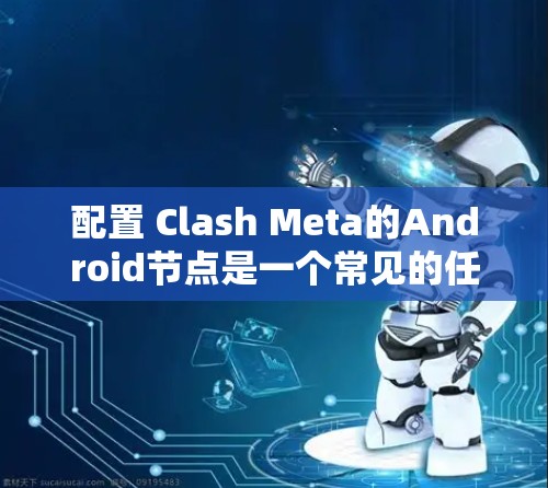 配置 Clash Meta的Android节点是一个常见的任务，以下是详细的步骤