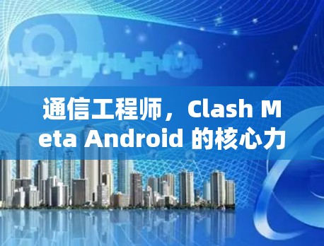通信工程师，Clash Meta Android 的核心力量