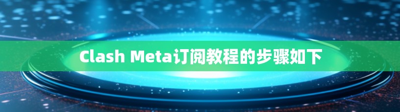 Clash Meta订阅教程的步骤如下