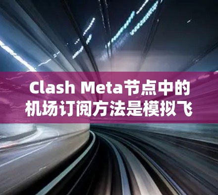 Clash Meta节点中的机场订阅方法是模拟飞机进入地面过程的核心功能之一。以下是对该方法的详细说明