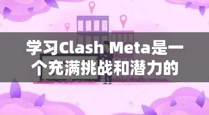 学习Clash Meta是一个充满挑战和潜力的策略游戏，以下是一步步的指南，帮助你更好地开始游戏并提升技能