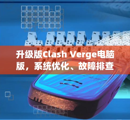 升级版Clash Verge电脑版，系统优化、故障排查与升级方案