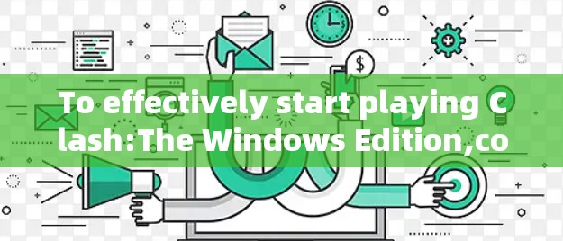 To effectively start playing Clash:The Windows Edition,consider the following organized approach:
