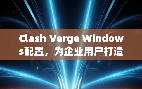 Clash Verge Windows配置，为企业用户打造高效沟通解决方案