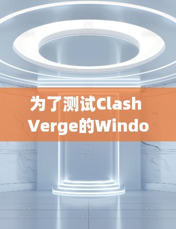 为了测试Clash Verge的Windows系统功能，您可以按照以下步骤进行