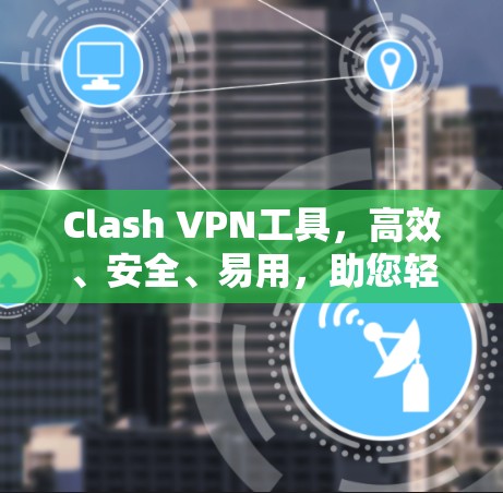 Clash VPN工具,高效、安全、易用,助您轻松避开网络陷阱 Clash VPN工具,高效、安全、易用,助您轻松避开网络陷阱
