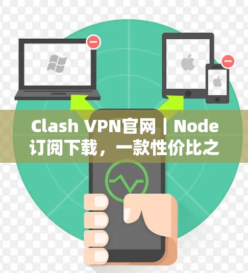 Clash VPN官网｜Node订阅下载，一款性价比之选的高级VPN