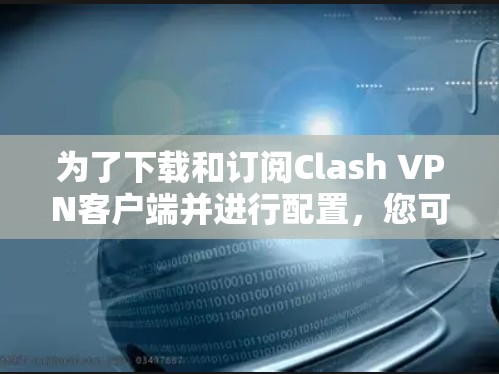 为了下载和订阅Clash VPN客户端并进行配置，您可以按照以下步骤进行