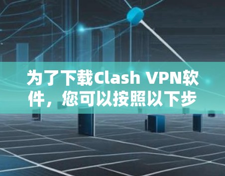 为了下载Clash VPN软件，您可以按照以下步骤进行